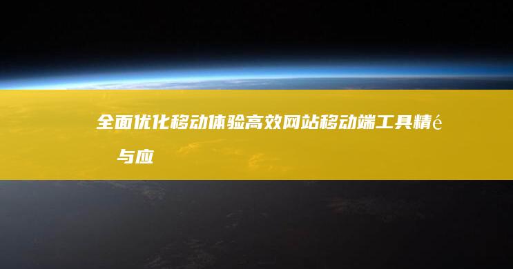 全面优化移动体验：高效网站移动端工具精选与应用