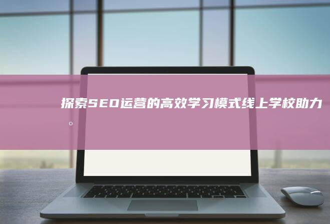 探索SEO运营的高效学习模式：线上学校助力数字化转型