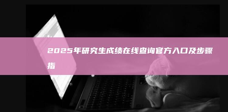 2025年研究生成绩在线查询官方入口及步骤指南